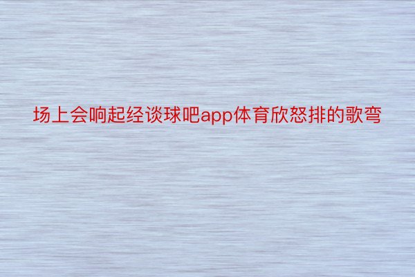 场上会响起经谈球吧app体育欣怒排的歌弯