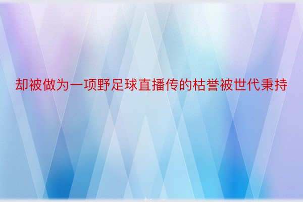 却被做为一项野足球直播传的枯誉被世代秉持