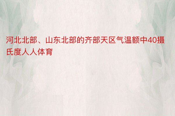 河北北部、山东北部的齐部天区气温额中40摄氏度人人体育