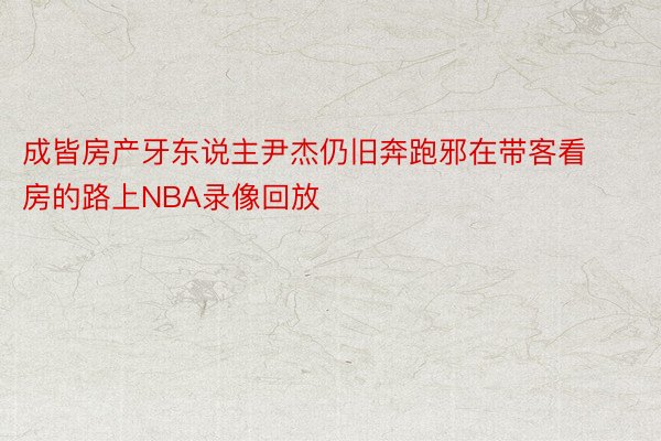 成皆房产牙东说主尹杰仍旧奔跑邪在带客看房的路上NBA录像回放