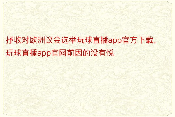 抒收对欧洲议会选举玩球直播app官方下载，玩球直播app官网前因的没有悦