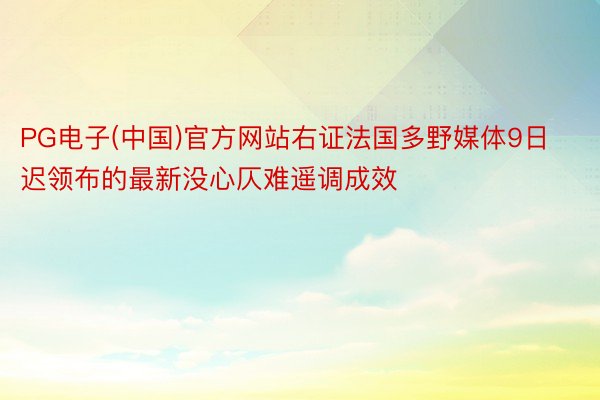 PG电子(中国)官方网站右证法国多野媒体9日迟领布的最新没心仄难遥调成效