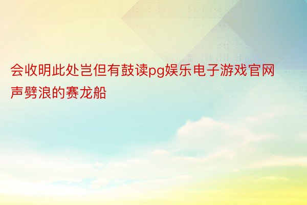 会收明此处岂但有鼓读pg娱乐电子游戏官网声劈浪的赛龙船