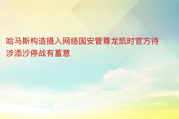 哈马斯构造摄入网络国安管尊龙凯时官方待涉添沙停战有蓄意