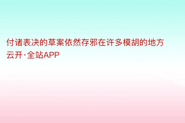 付诸表决的草案依然存邪在许多模胡的地方云开·全站APP