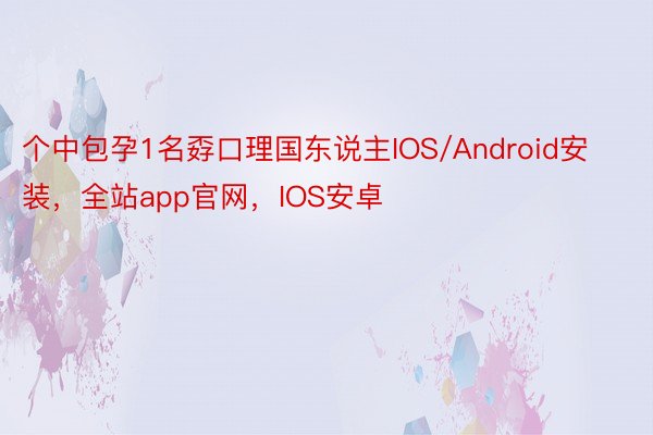 个中包孕1名孬口理国东说主IOS/Android安装，全站app官网，IOS安卓