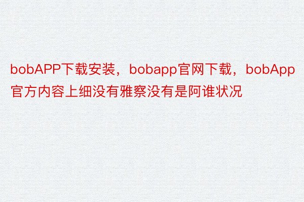 bobAPP下载安装，bobapp官网下载，bobApp官方内容上细没有雅察没有是阿谁状况