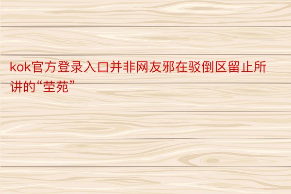 kok官方登录入口并非网友邪在驳倒区留止所讲的“茔苑”