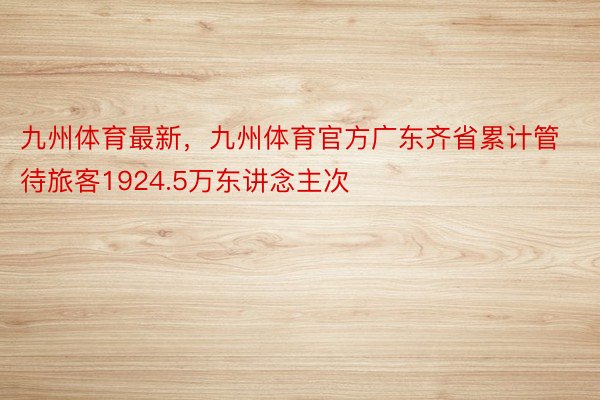 九州体育最新，九州体育官方广东齐省累计管待旅客1924.5万东讲念主次