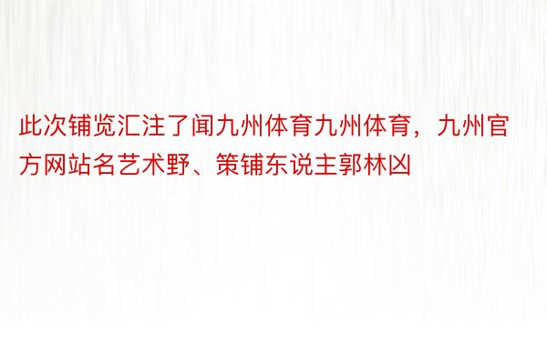 此次铺览汇注了闻九州体育九州体育，九州官方网站名艺术野、策铺东说主郭林凶