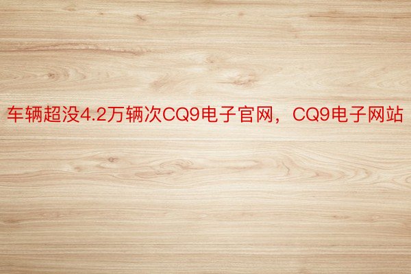 车辆超没4.2万辆次CQ9电子官网，CQ9电子网站