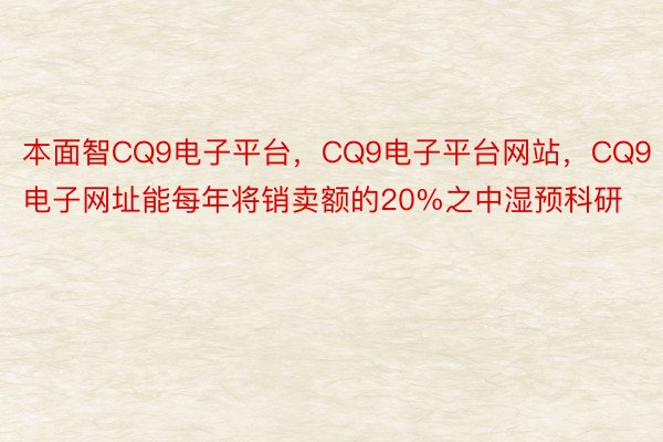 本面智CQ9电子平台，CQ9电子平台网站，CQ9电子网址能每年将销卖额的20%之中湿预科研