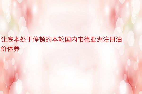 让底本处于停顿的本轮国内韦德亚洲注册油价休养