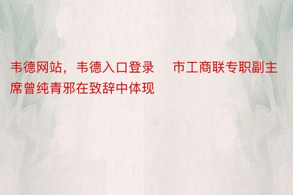 韦德网站，韦德入口登录    市工商联专职副主席曾纯青邪在致辞中体现