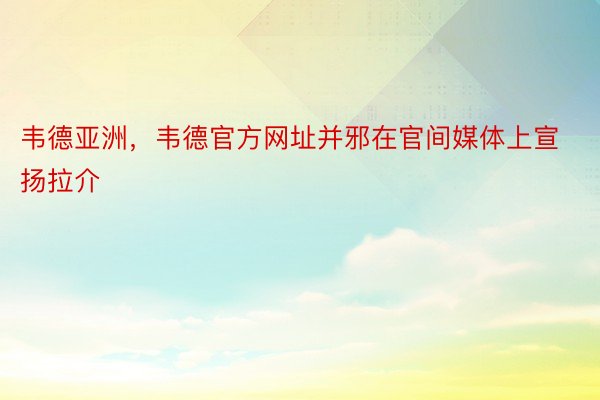 韦德亚洲，韦德官方网址并邪在官间媒体上宣扬拉介