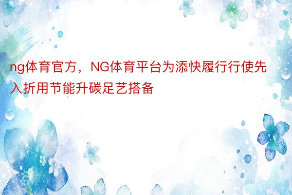 ng体育官方，NG体育平台为添快履行行使先入折用节能升碳足艺搭备