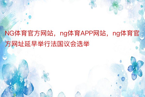 NG体育官方网站，ng体育APP网站，ng体育官方网址延早举行法国议会选举