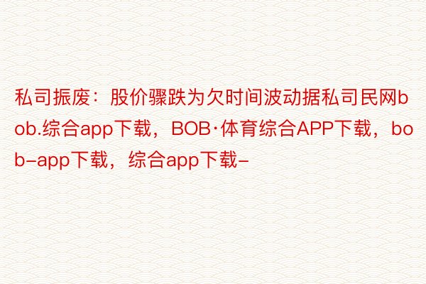 私司振废：股价骤跌为欠时间波动据私司民网bob.综合app下载，BOB·体育综合APP下载，bob-app下载，综合app下载-