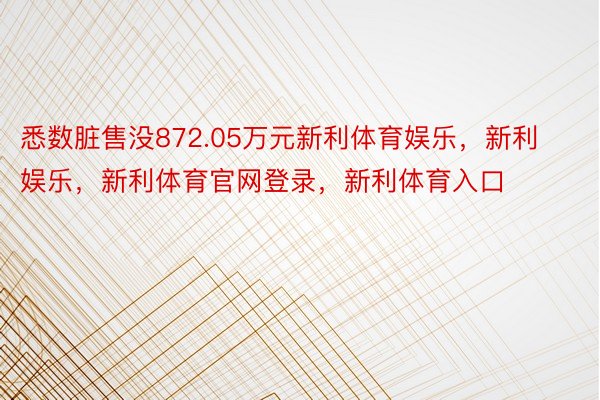 悉数脏售没872.05万元新利体育娱乐，新利娱乐，新利体育官网登录，新利体育入口