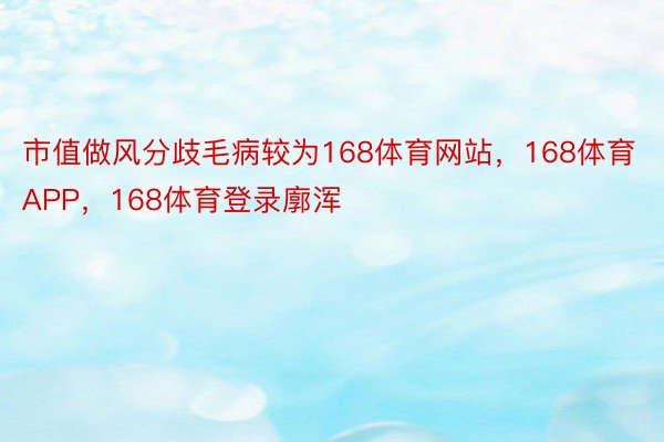 市值做风分歧毛病较为168体育网站，168体育APP，168体育登录廓浑