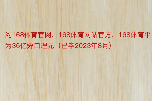 约168体育官网，168体育网站官方，168体育平台为36亿孬口理元（已毕2023年8月）