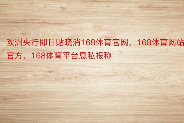 欧洲央行即日贴晓消168体育官网，168体育网站官方，168体育平台息私报称