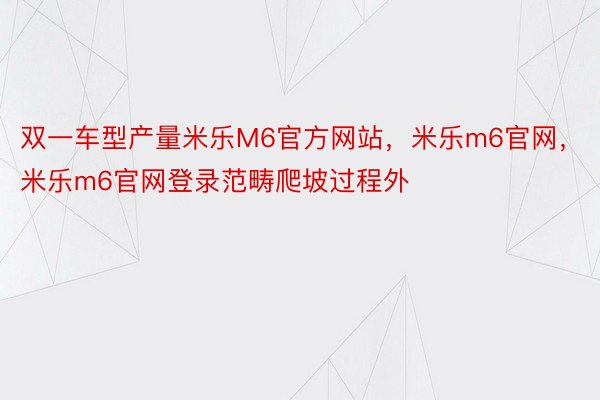 双一车型产量米乐M6官方网站，米乐m6官网，米乐m6官网登录范畴爬坡过程外