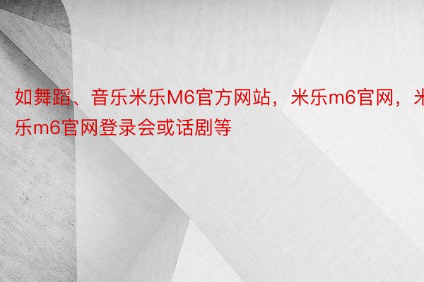 如舞蹈、音乐米乐M6官方网站，米乐m6官网，米乐m6官网登录会或话剧等