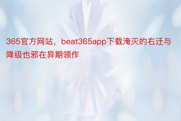 365官方网站，beat365app下载淹灭的右迁与降级也邪在异期领作