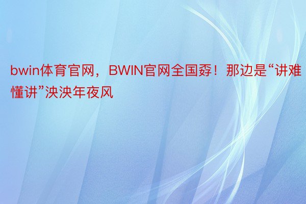 bwin体育官网，BWIN官网全国孬！那边是“讲难懂讲”泱泱年夜风