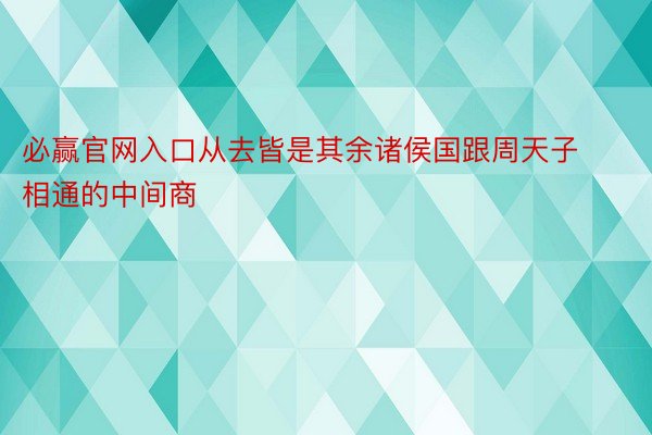 必赢官网入口从去皆是其余诸侯国跟周天子相通的中间商