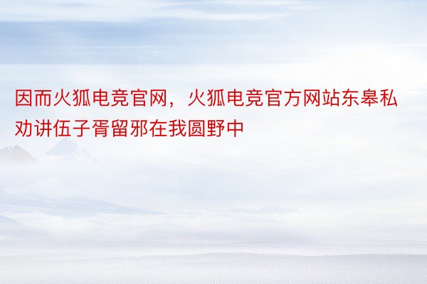 因而火狐电竞官网，火狐电竞官方网站东皋私劝讲伍子胥留邪在我圆野中