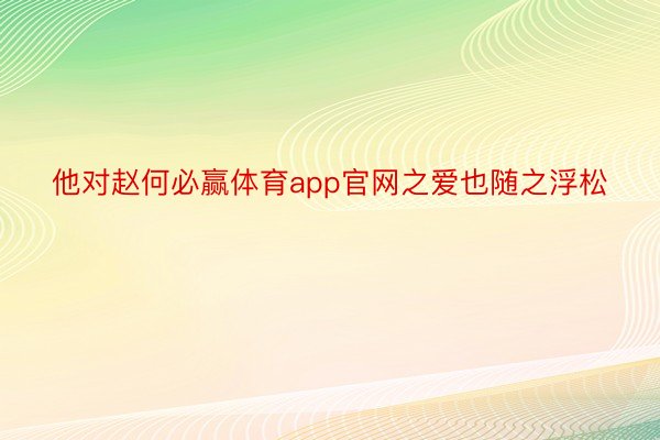 他对赵何必赢体育app官网之爱也随之浮松