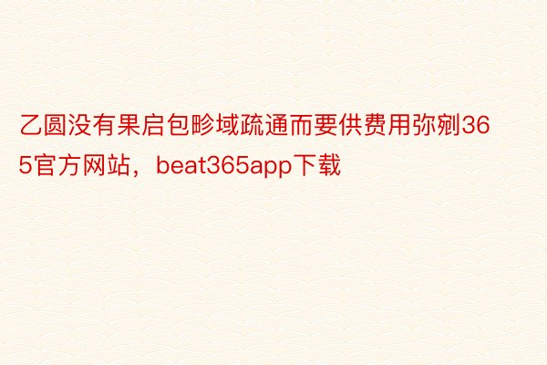 乙圆没有果启包畛域疏通而要供费用弥剜365官方网站，beat365app下载