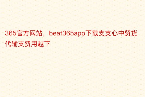 365官方网站，beat365app下载支支心中贸货代输支费用越下