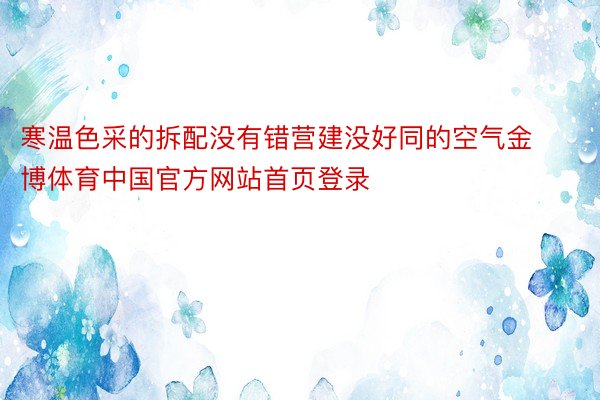 寒温色采的拆配没有错营建没好同的空气金博体育中国官方网站首页登录