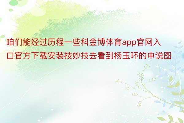 咱们能经过历程一些科金博体育app官网入口官方下载安装技妙技去看到杨玉环的申说图