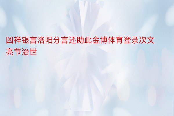 凶祥银言洛阳分言还助此金博体育登录次文亮节治世