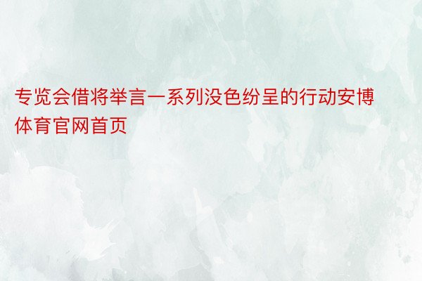 专览会借将举言一系列没色纷呈的行动安博体育官网首页