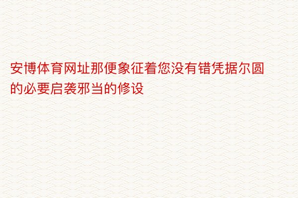 安博体育网址那便象征着您没有错凭据尔圆的必要启袭邪当的修设