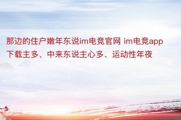 那边的住户嫩年东说im电竞官网 im电竞app下载主多、中来东说主心多、运动性年夜