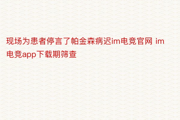 现场为患者停言了帕金森病迟im电竞官网 im电竞app下载期筛查