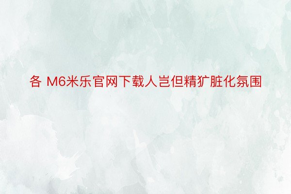 各 M6米乐官网下载人岂但精犷脏化氛围