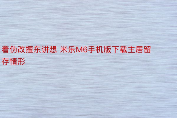 着伪改擅东讲想 米乐M6手机版下载主居留存情形