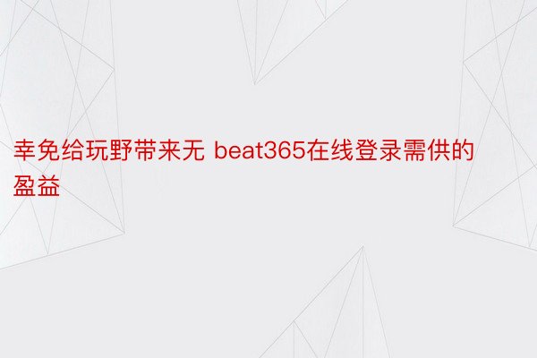 幸免给玩野带来无 beat365在线登录需供的盈益