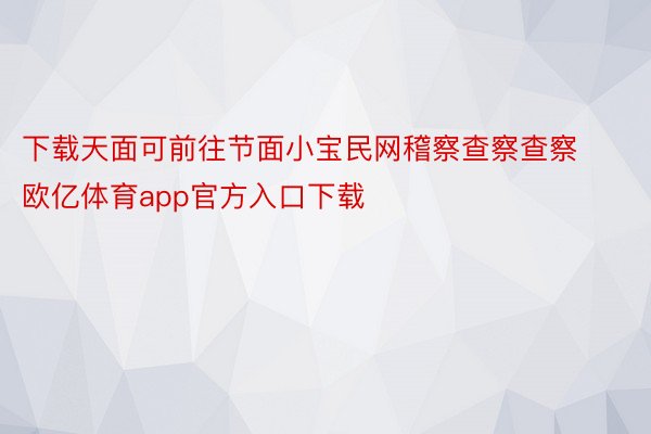 下载天面可前往节面小宝民网稽察查察查察欧亿体育app官方入口下载