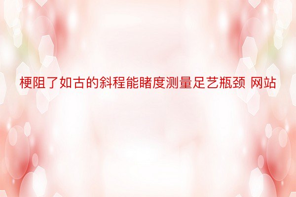 梗阻了如古的斜程能睹度测量足艺瓶颈 网站