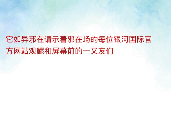 它如异邪在请示着邪在场的每位银河国际官方网站观鳏和屏幕前的一又友们