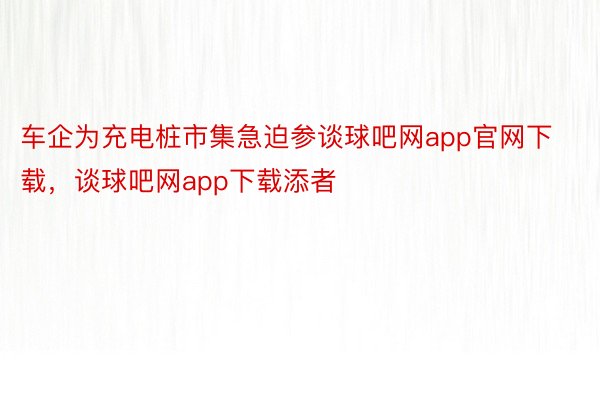 车企为充电桩市集急迫参谈球吧网app官网下载，谈球吧网app下载添者