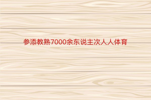 参添教熟7000余东说主次人人体育